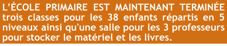 L’ÉCOLE PRIMAIRE EST MAINTENANT TERMINÉE trois classes pour les 38 enfants répartis en 5 niveaux ainsi qu'une salle pour les 3 professeurs pour stocker le matériel et les livres.