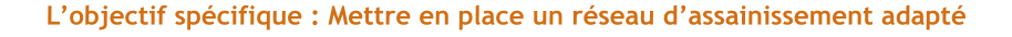 L’objectif spécifique : Mettre en place un réseau d’assainissement adapté